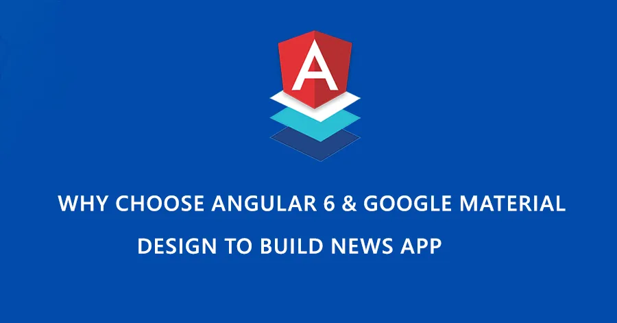 Why Choose Angular 6 & Google Material design to Build News App		