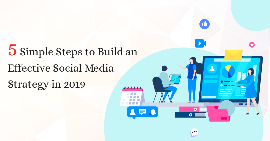 5 Simple Steps to Build an Effective Social Media Strategy in 2019