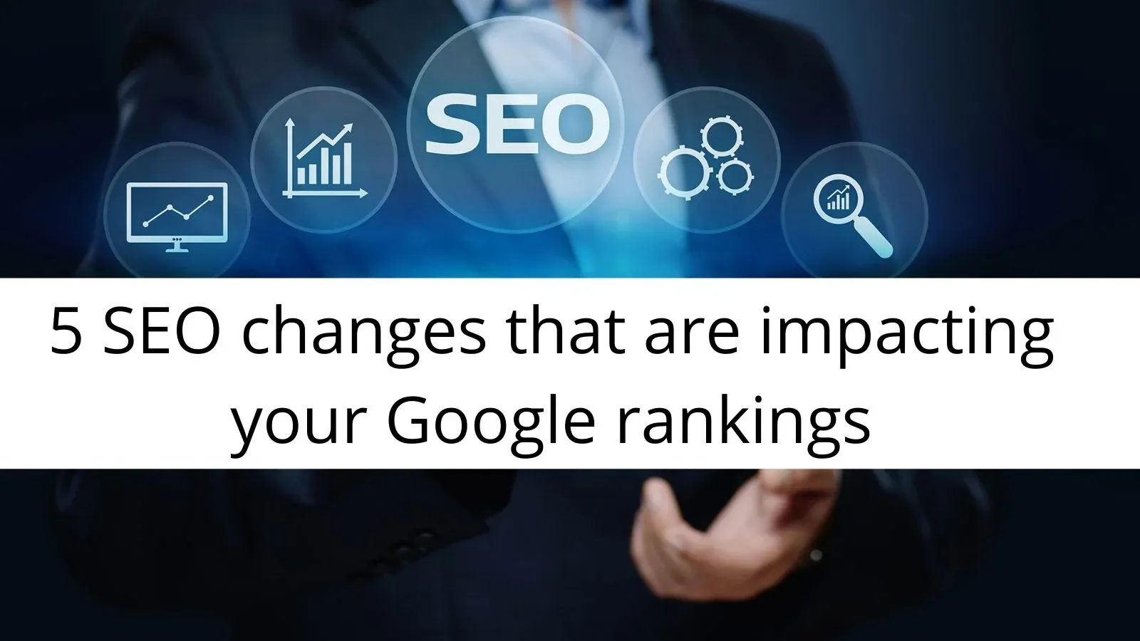 5 SEO changes that are impacting your Google rankings