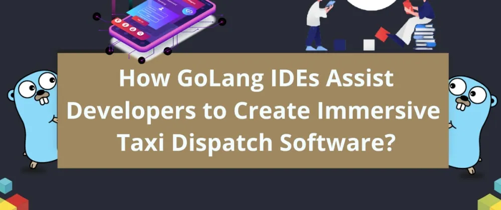 How GoLang IDEs Assist Developers to Create Immersive Taxi Dispatch So