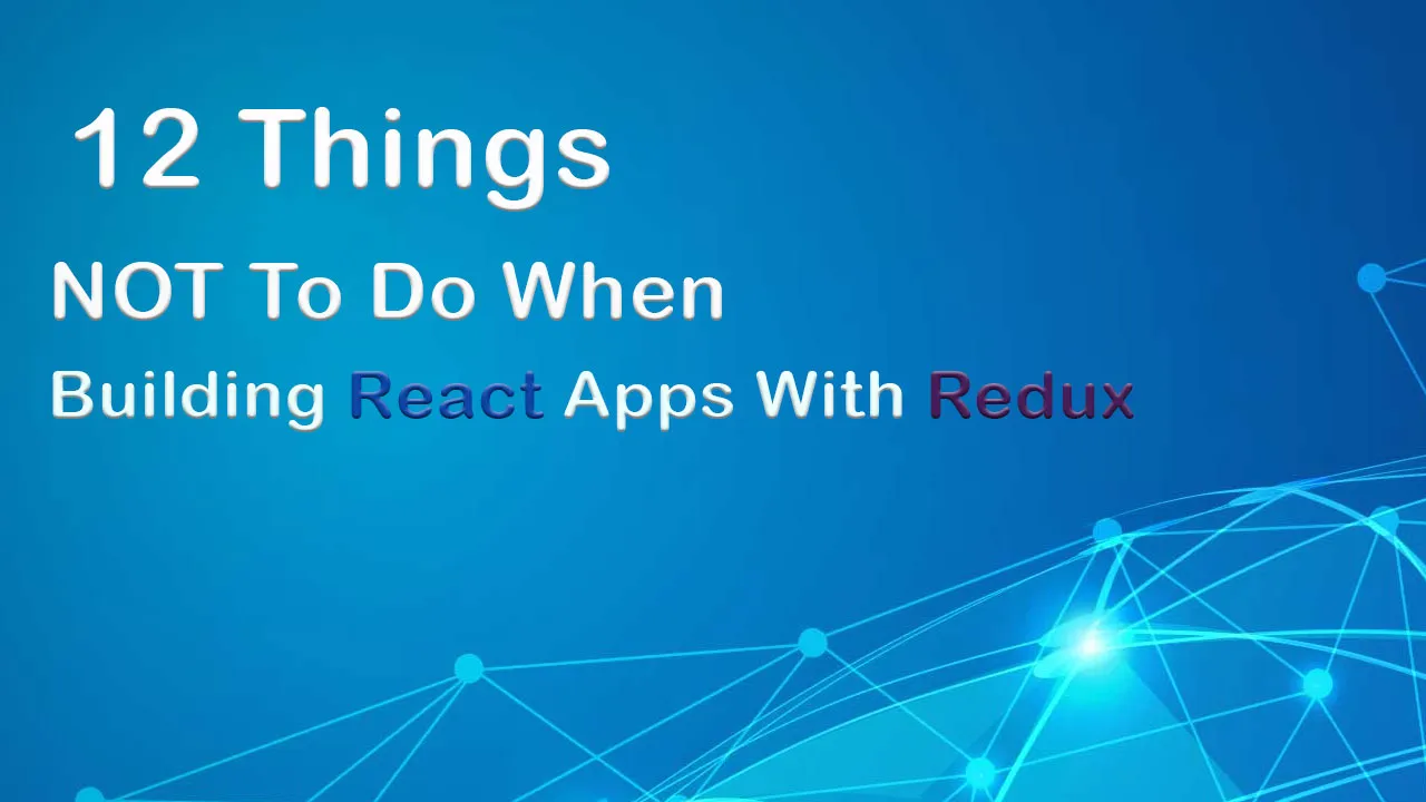 12 Things NOT To Do When Building React Apps With Redux