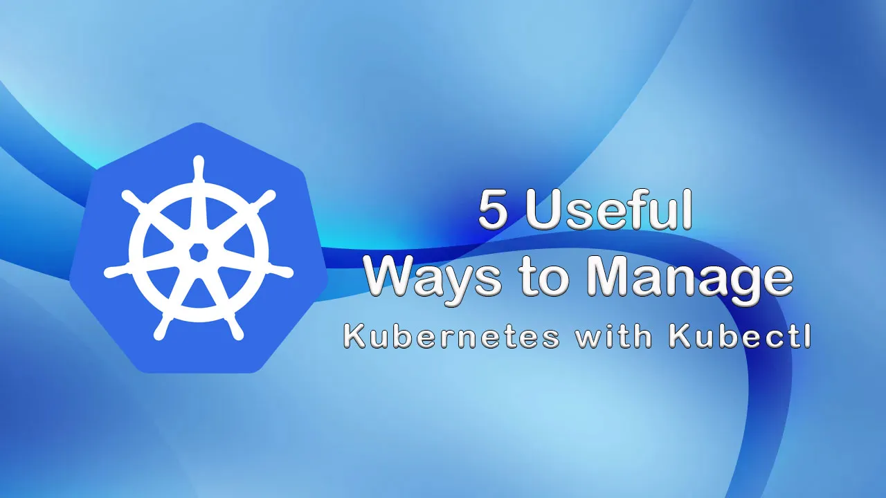 5 Useful Ways to Manage Kubernetes with Kubectl