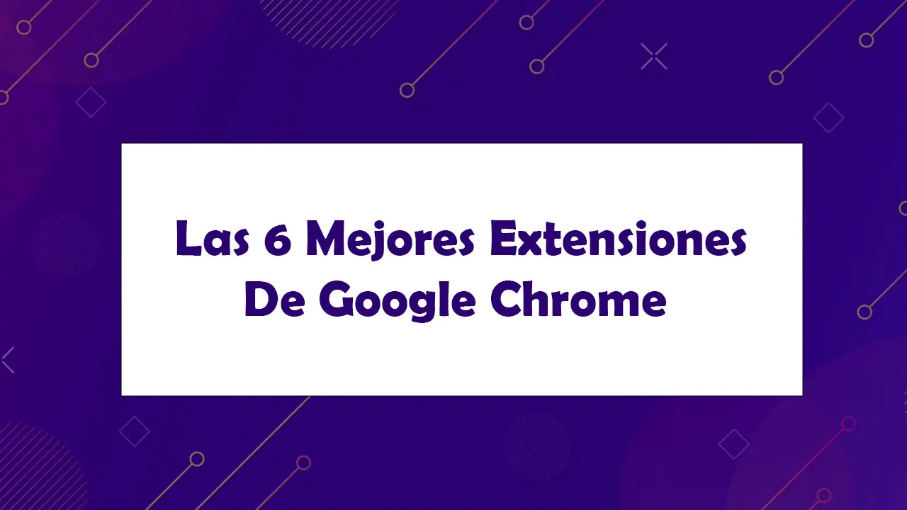 Las 6 Mejores Extensiones De Google Chrome Para Desarrolladores
