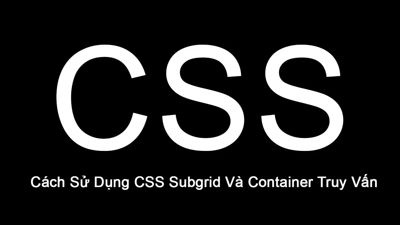 Cách Sử Dụng CSS Subgrid Và Container Truy Vấn