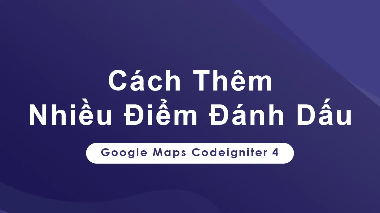 Cách Thêm Nhiều Điểm Đánh Dấu Trong Google Maps Codeigniter 4