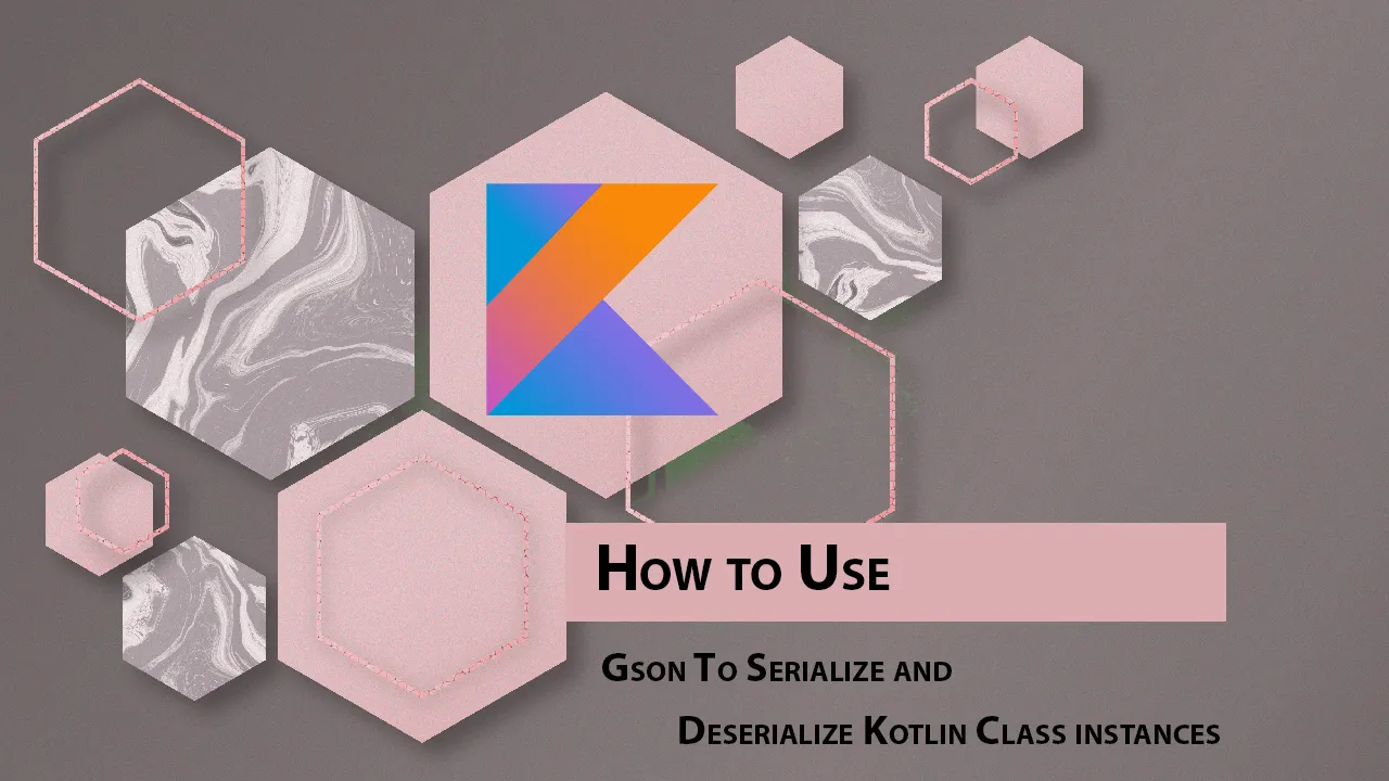 How to Use Gson To Serialize and Deserialize Kotlin Class instances 