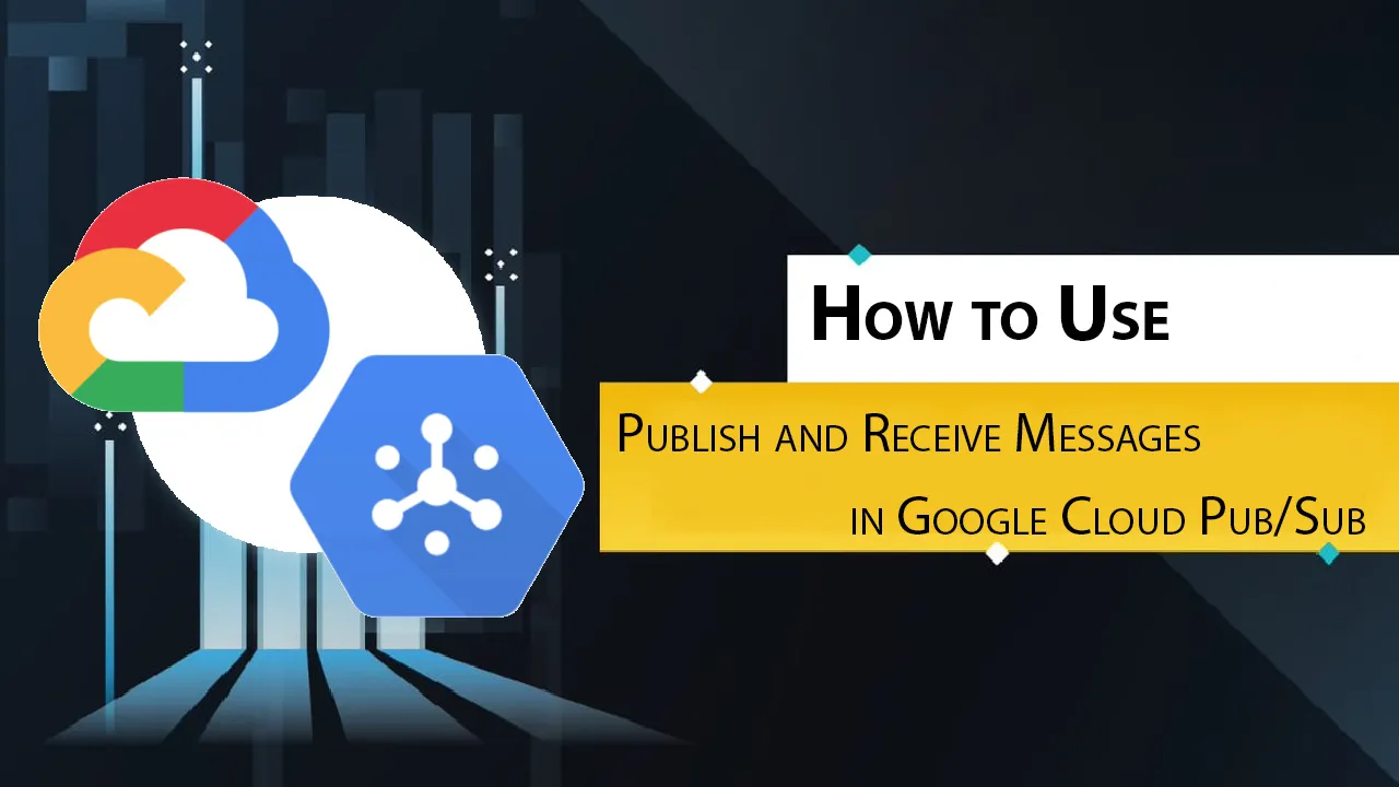 How to Use Publish and Receive Messages in Google Cloud Pub/Sub
