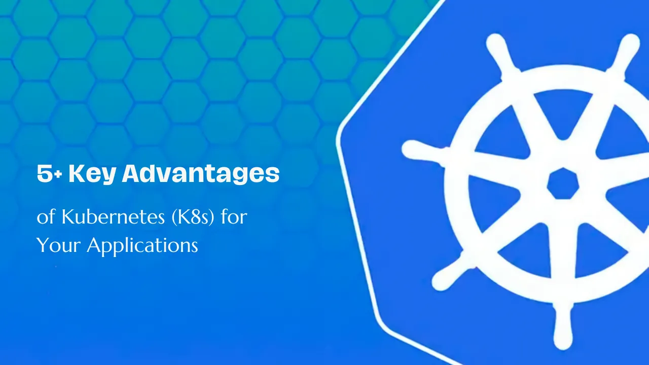 5+ Key Advantages Of Kubernetes (k8s) For Your Applications