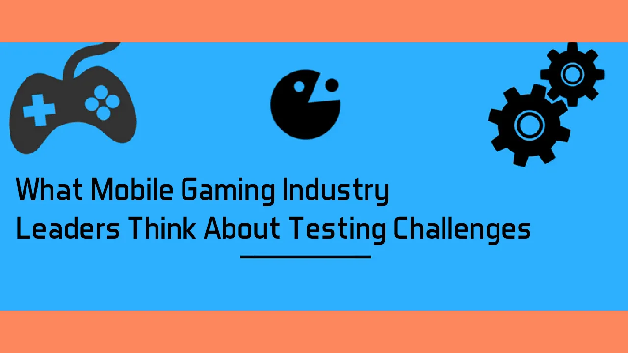 What Mobile Gaming Industry Leaders Think About Testing Challenges