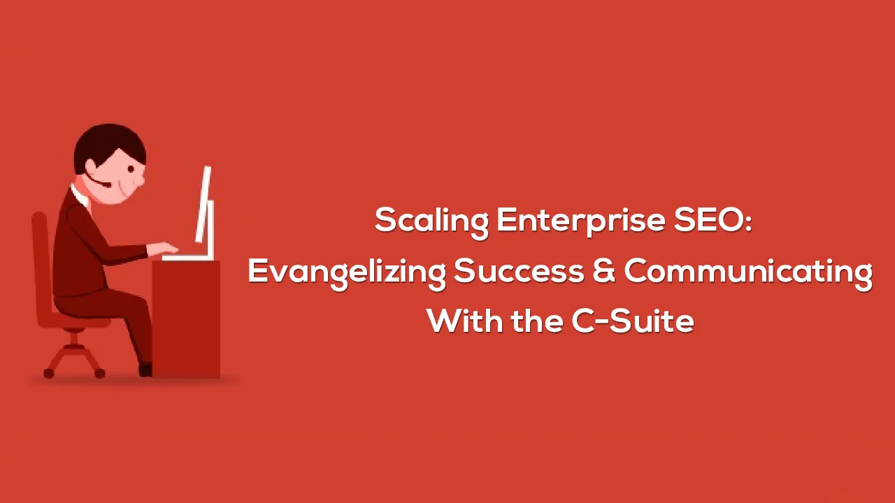 Scaling Enterprise SEO: Evangelizing Success & Communicating With the C-Suite