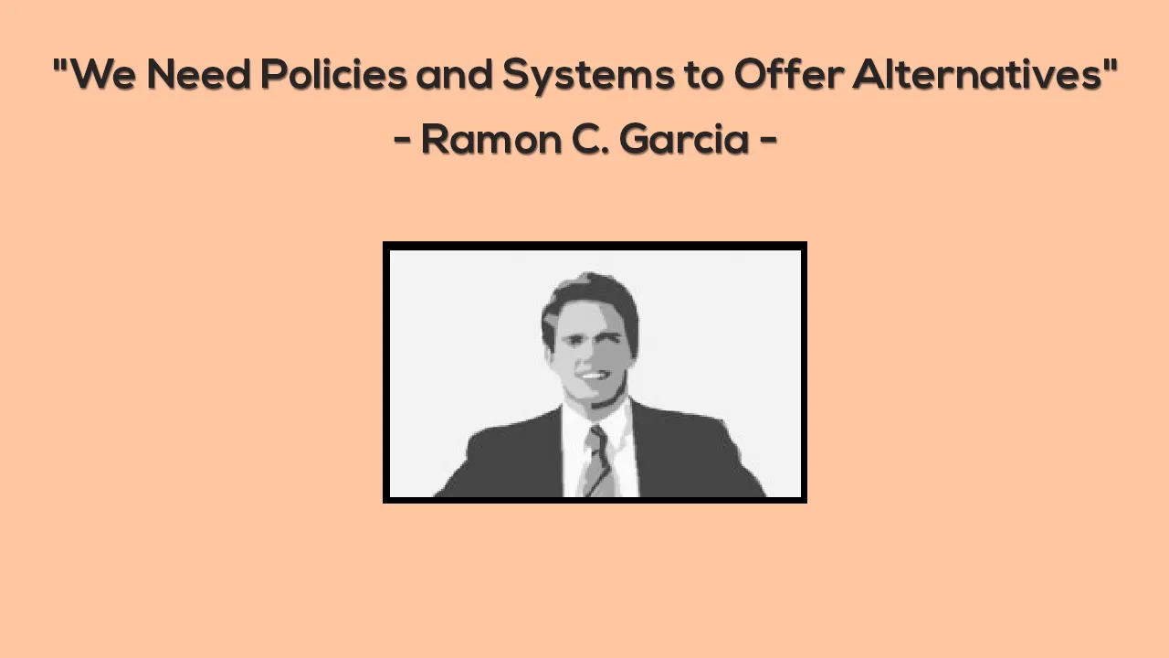 "We Need Policies and Systems to Offer Alternatives" - Ramon C. Garcia 