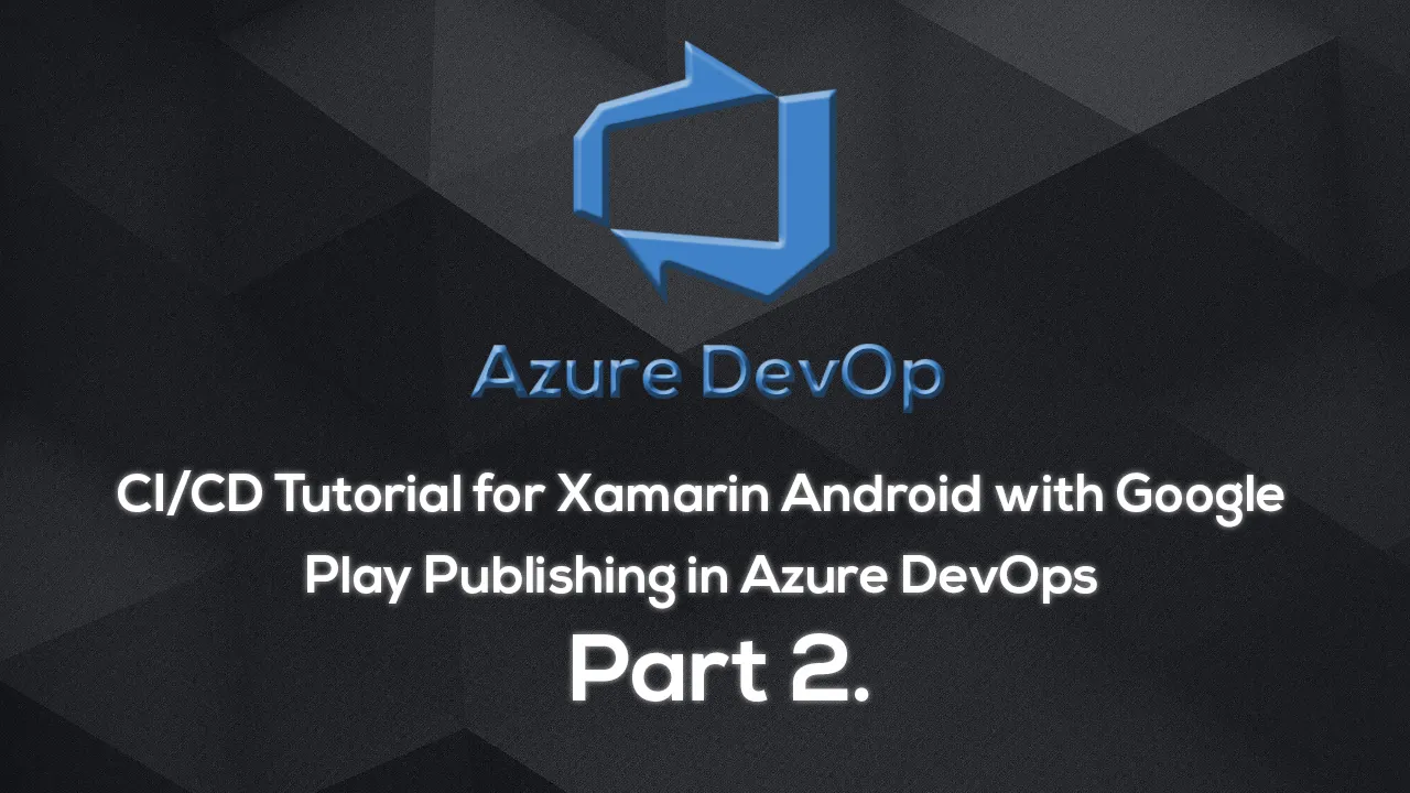 CI/CD Tutorial for Xamarin Android with Google Play Publishing in Azure DevOps | Part 2.