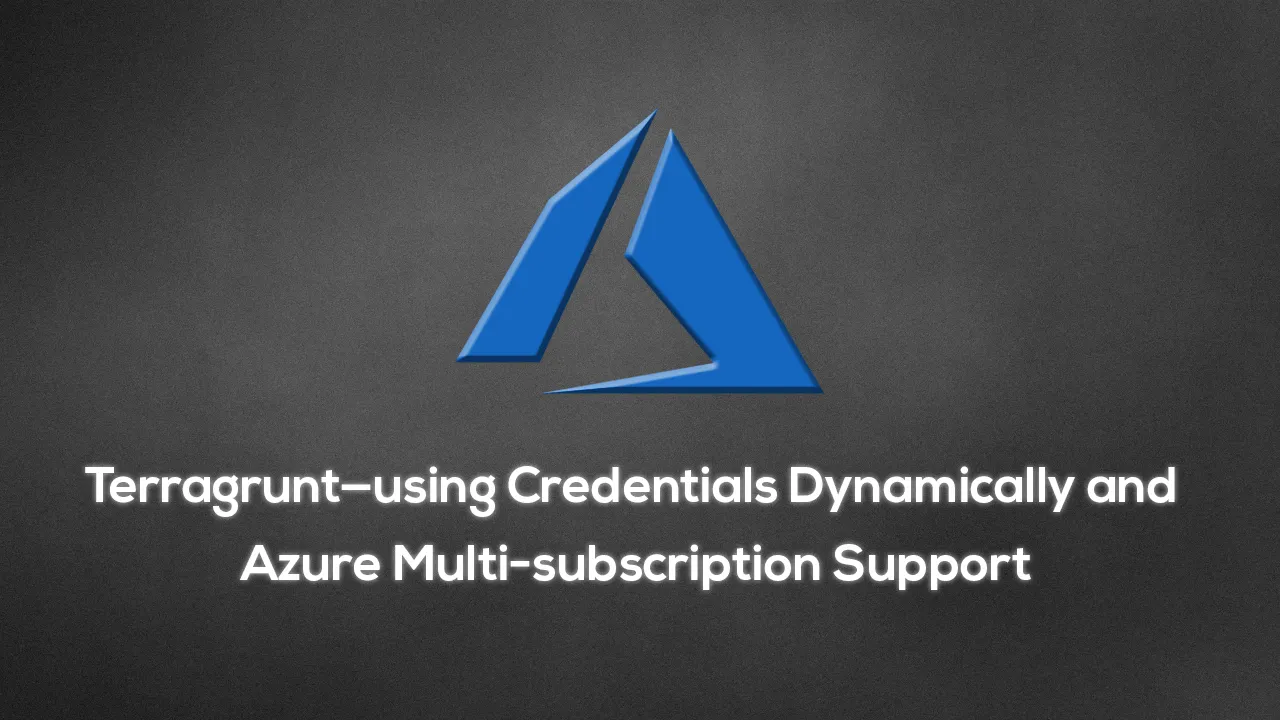 Terragrunt — using Credentials Dynamically and Azure Multi-subscription Support