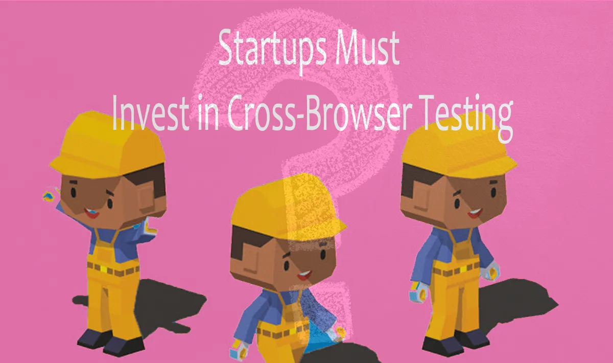 Reasons Why Startups Must Invest in Cross-Browser Testing 
