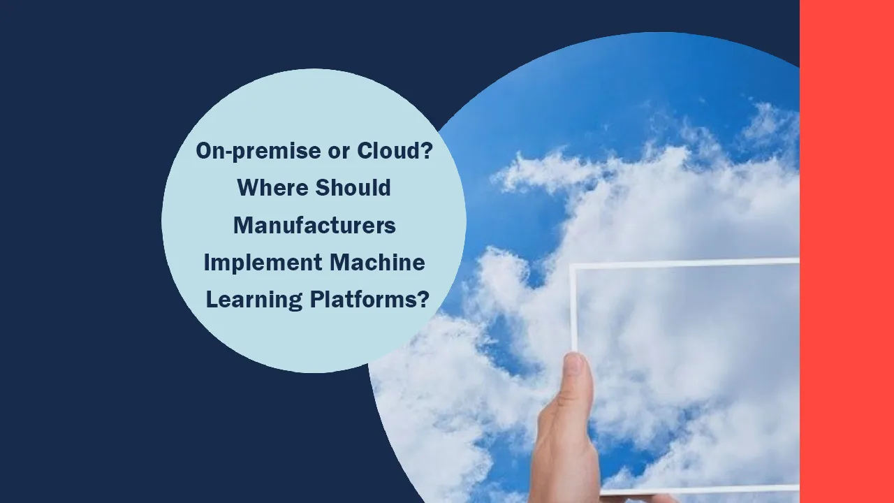 On-premise or Cloud? Where Should Manufacturers Implement Machine Learning Platforms?