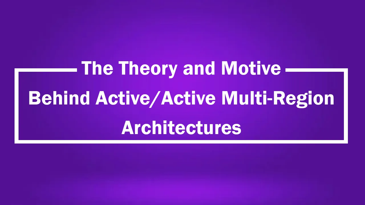 The Theory and Motive Behind Active/Active Multi-Region Architectures 