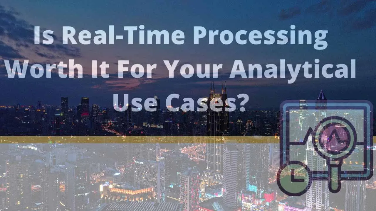 Is Real-Time Processing Worth It For Your Analytical Use Cases?
