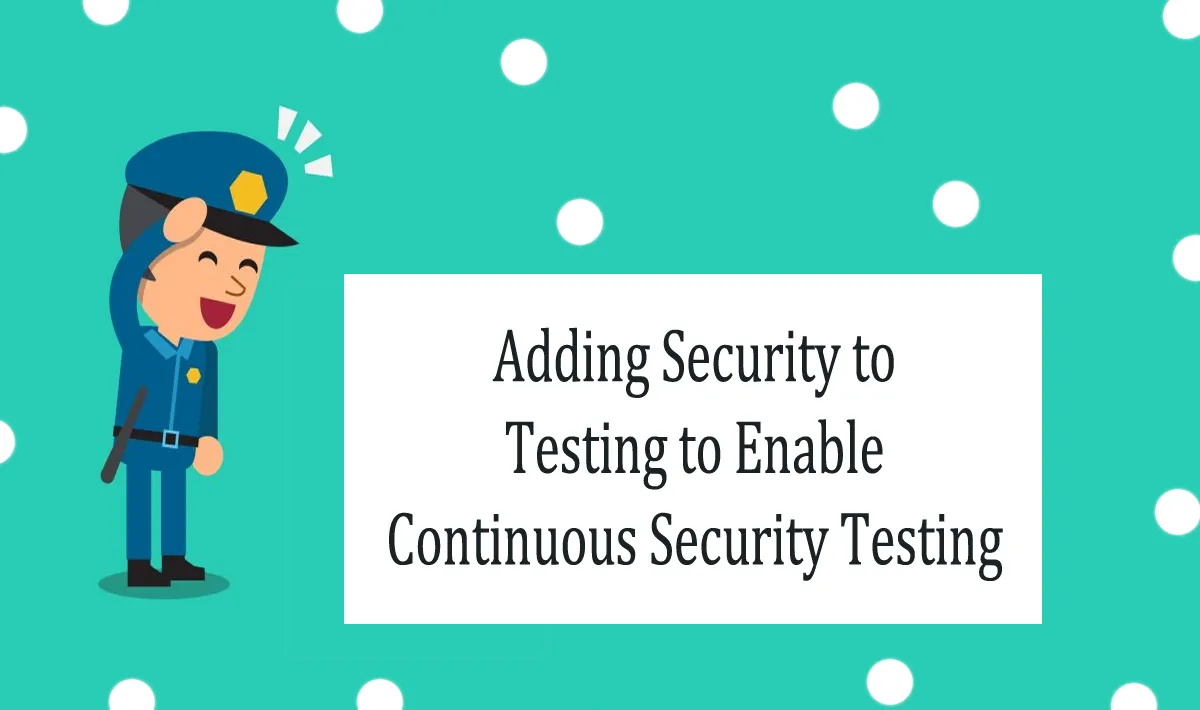 Adding Security to Testing to Enable Continuous Security Testing 