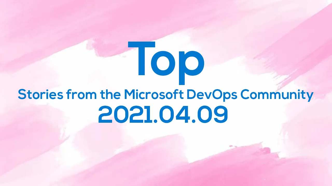 Top Stories from the Microsoft DevOps Community – 2021.04.09 