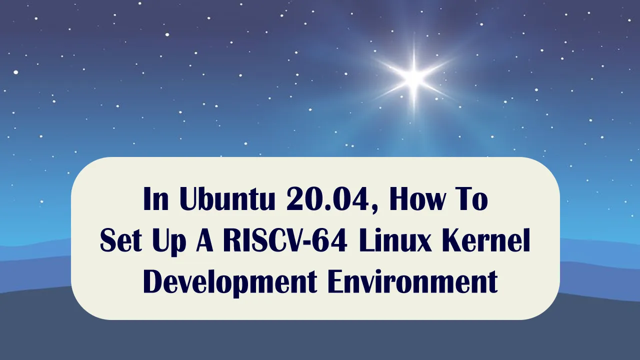 In Ubuntu 20.04, How To Set Up A RISCV-64 Linux Kernel Development Environment