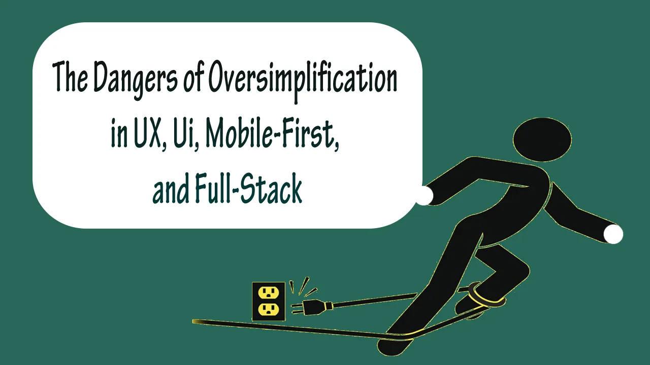 The Dangers of Oversimplification in UX, Ui, Mobile-First, and Full-Stack